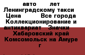 1.1) авто : 50 лет Ленинградскому такси › Цена ­ 290 - Все города Коллекционирование и антиквариат » Значки   . Хабаровский край,Комсомольск-на-Амуре г.